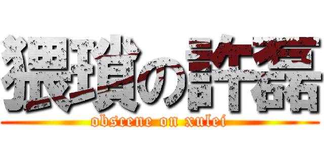 猥瑣の許磊 (obscene on xulei)