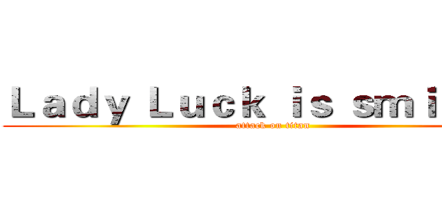 Ｌａｄｙ Ｌｕｃｋ ｉｓ ｓｍｉｌｉｎｇ (attack on titan)