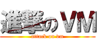 進撃のＶＭ (attack on vm)