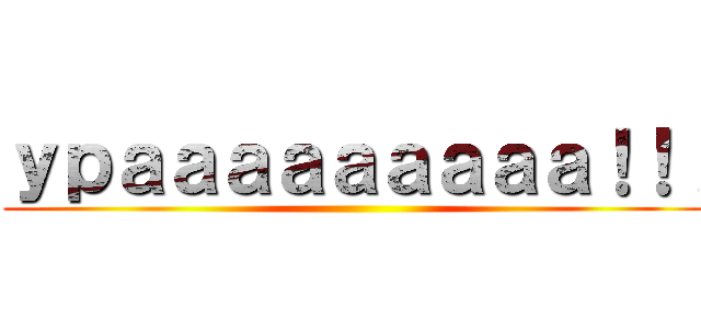 ｙｐａａａａａａａａａ！！！ ()