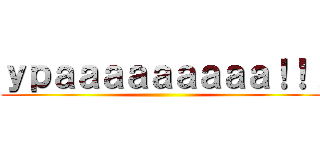 ｙｐａａａａａａａａａ！！！ ()