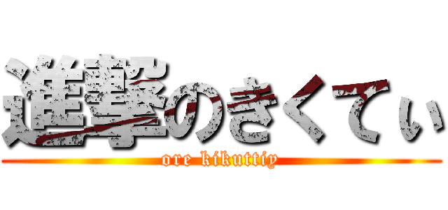 進撃のきくてぃ (ore kikuttiy)