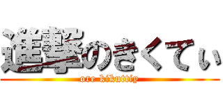 進撃のきくてぃ (ore kikuttiy)