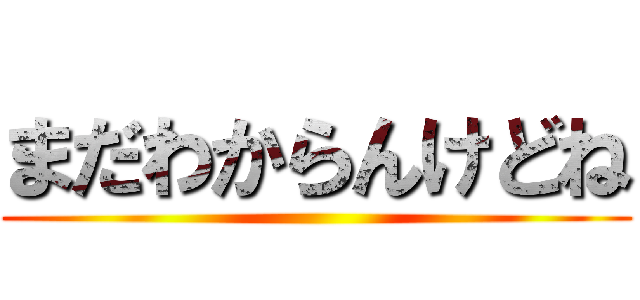 まだわからんけどね ()