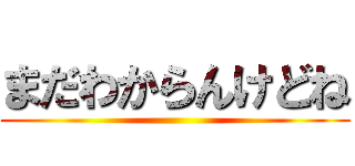 まだわからんけどね ()