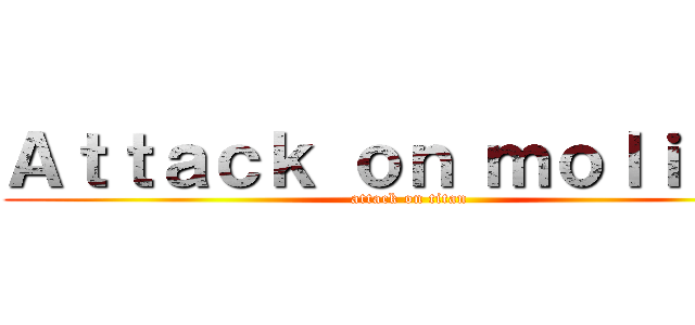 Ａｔｔａｃｋ ｏｎ ｍｏｌｉｎａ  (attack on titan)