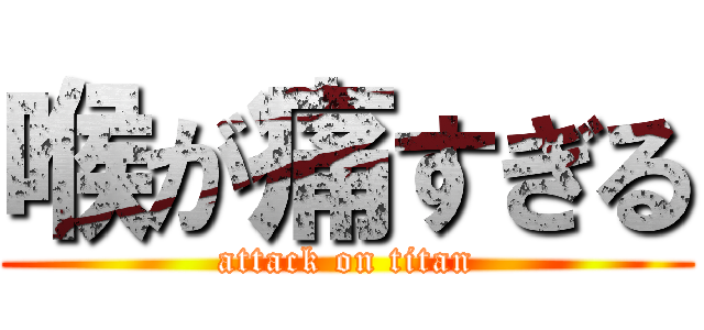 喉が痛すぎる (attack on titan)