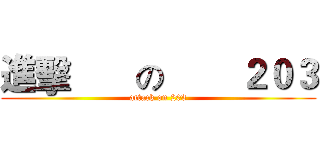 進擊       の        ２０３ (attack on 203)