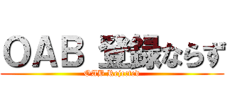 ＯＡＢ 登録ならず (OAB Rejected)