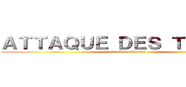 ＡＴＴＡＱＵＥ ＤＥＳ ＴＩＴＡＮＳ (attack on titouan )