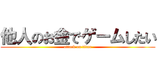 他人のお金でゲームしたい (attack on titan)