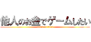 他人のお金でゲームしたい (attack on titan)