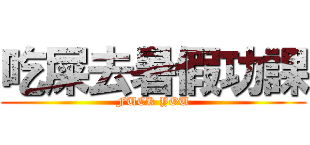 吃屎去暑假功課 (FUCK YOU)