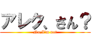 アレク、さん？ (No,I'm not)