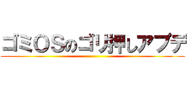 ゴミＯＳのゴリ押しアプデ ()