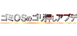 ゴミＯＳのゴリ押しアプデ ()