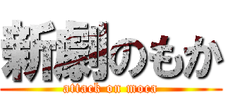 新劇のもか (attack on moca)