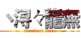 丶浔々龍無 (attack on titan)