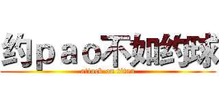 约ｐａｏ不如约球 (attack on titan)