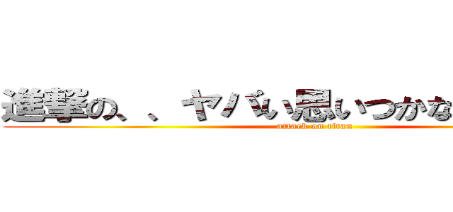 進撃の、、ヤバい思いつかないでしょうか (attack on titan)