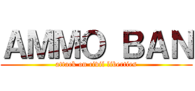 ＡＭＭＯ ＢＡＮ (attack on civil liberties)