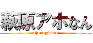 萩原アホなん (ahosugirute)