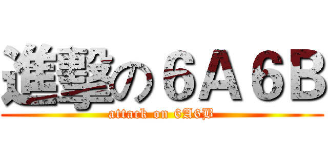 進擊の６Ａ６Ｂ (attack on 6A6B)