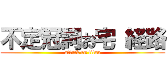 不定冠詞お宅 経路 (attack on titan)