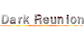 Ｄａｒｋ Ｒｅｕｎｉｏｎ (attack on dark reunion)