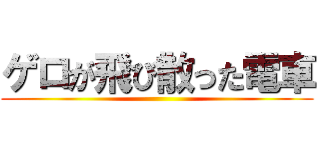 ゲロが飛び散った電車 ()