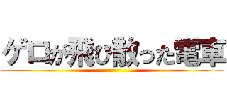 ゲロが飛び散った電車 ()