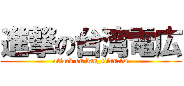 進撃の台湾電広 (attack on dan_titan.tw)
