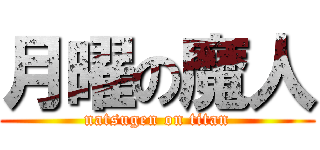 月曜の魔人 (natsugen on titan)