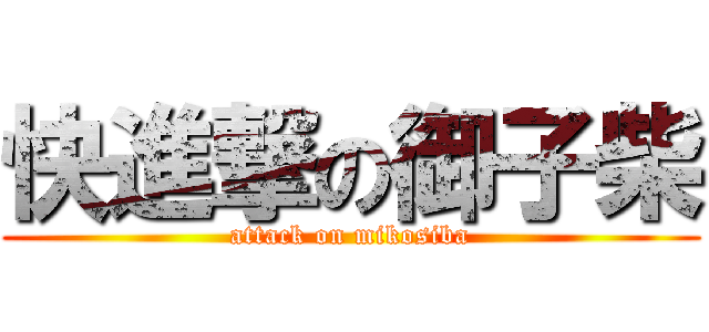 快進撃の御子柴 (attack on mikosiba)