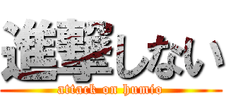 進撃しない (attack on humio)