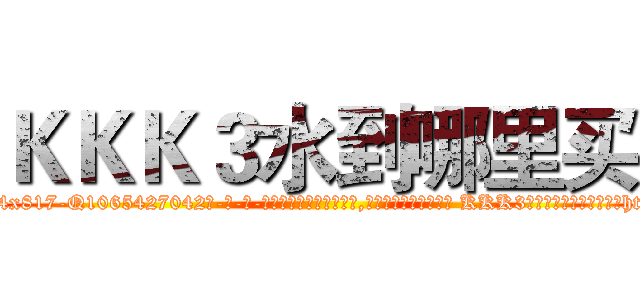 ＫＫＫ３水到哪里买 (KKK3水到哪里买【电-话151x68344x817-Q1065427042元-吉-药-业】我们做的是长期生意,靠的是老客户长期支持 KKK3水到哪里买在发表了一篇http://sngk.net/ngQZ6H

参考消息网我们做的是长期生意,靠的是老客户长期支持也许我们早该意识到，就连鲍勃·霍斯金斯（金球奖戏剧类电影男主角 
)