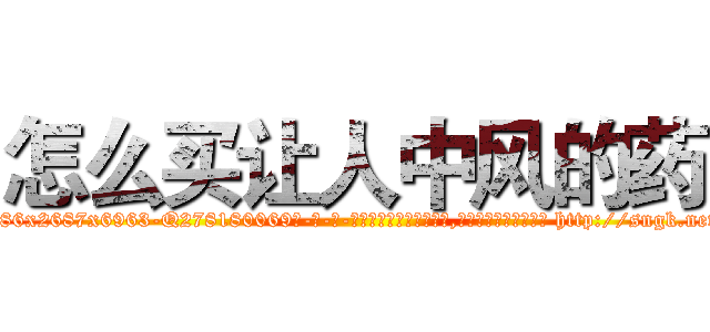 怎么买让人中风的药 (怎么买让人中风的药【电-186x2687x6963-Q278180069元-吉-药-业】我们做的是长期生意,靠的是老客户长期支持 http://sngk.net/UpTZQu
)