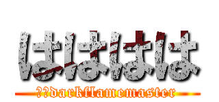 はははは (俺はdarkflamemaster)