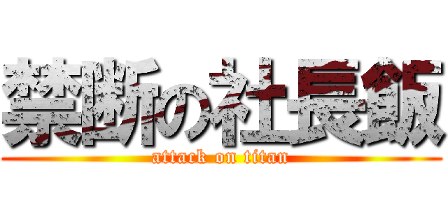 禁断の社長飯 (attack on titan)