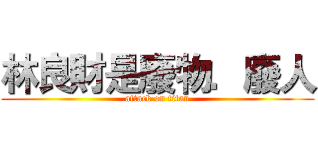 林良財是廢物．廢人 (attack on titan)