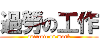 過勞の工作 (overtoil on work)