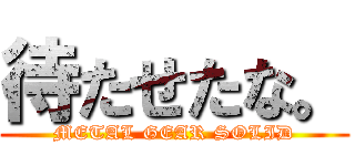 待たせたな。 (METAL GEAR SOLID)