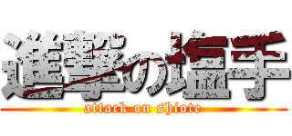 進撃の塩手 (attack on shiote)