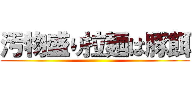 汚物盛り拉麺は豚餌 ()