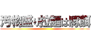 汚物盛り拉麺は豚餌 ()