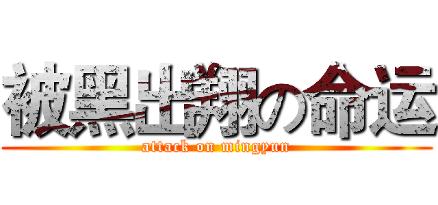 被黑出翔の命运 (attack on mingyun)