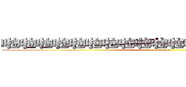 啦啦啦啦啦啦啦啦啦啦啦啦啦啦啦啦啦啦啦啦 (aaaaa)