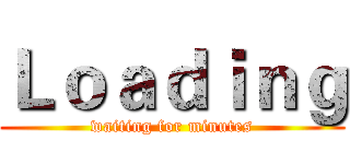 Ｌｏａｄｉｎｇ (waiting for minutes)