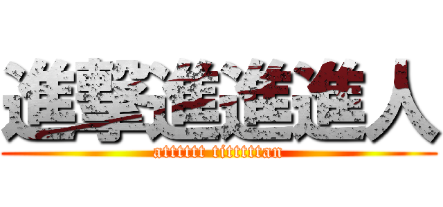 進撃進進進人 (atttttt titttttan)