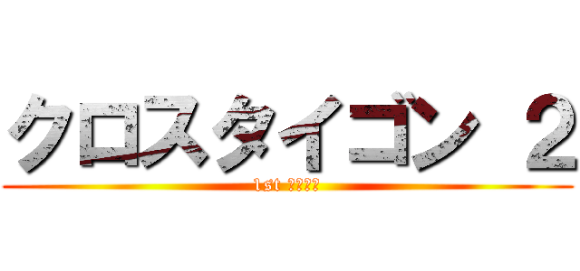 クロスタイゴン ２ (1st ステージ)